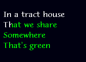 In a tract house
That we share

Somewhere
That's green