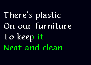 There's plastic
On our furniture

To keep it
Neat and clean