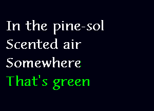 In the pine-sol
Scented air

Somewhere
That's green