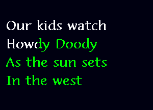 Our kids watch
Howdy Doody

As the sun sets
In the west