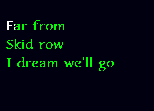 Far from
Skid row

I dream we'll go