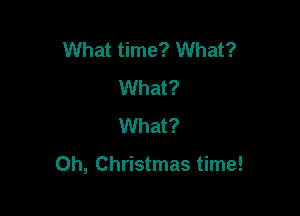 What time? What?
What?

What?

Oh, Christmas time!