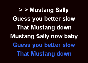 r t Mustang Sally
Guess you better slow
That Mustang down

Mustang Sally now baby
