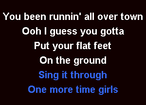 You been runnin' all over town
Ooh I guess you gotta
Put your flat feet

On the ground