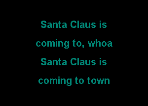 Santa Claus is
coming to, whoa

Santa Claus is

coming to town