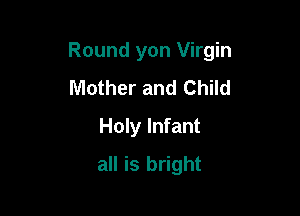 Round yon Virgin

Mother and Child
Holy Infant
all is bright