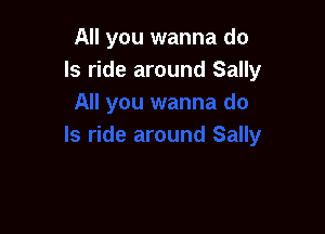 All you wanna do
Is ride around Sally