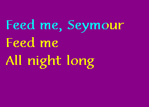 Feed me, Seymour
Feed me

All night long