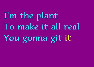 I'm the plant
To make it all real

You gonna git it