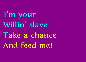 I'm your
Willin' slave

Take a chance
And feed me!