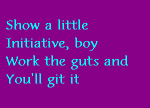 Show a little
Initiative, boy

Work the guts and
You'll git it