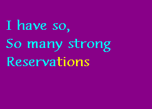 I have so,
So many strong

Reservations