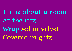 Think about a room
At the ritz

Wrapped in velvet
Covered in glitz