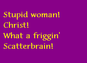 Stupid woman!
Christ!

What a friggin'
Scatterbrain!