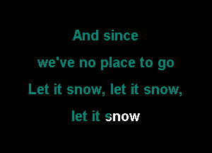 And since

we've no place to go

Let it snow, let it snow,

let it snow