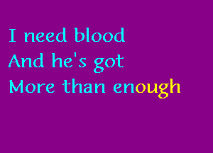 I need blood
And he's got

More than enough