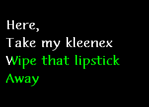 Here,
Take my kleenex

Wipe that lipstick
Away
