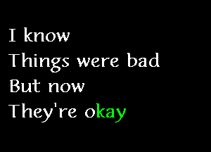 I know
Things were bad

But now
They're okay