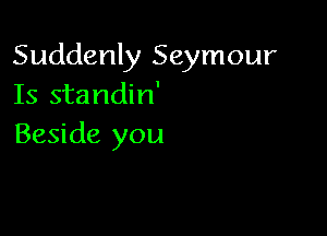 Suddenly Seymour
Is standin'

Beside you
