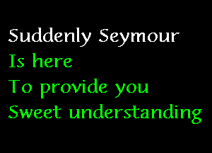 Suddenly Seymour
Is here

To provide you
Sweet understanding
