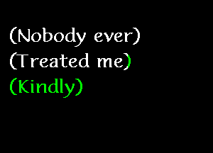 (Nobody ever)
(Treated me)

(Kindly)