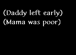 (Daddy left early)
(Mama was poor)