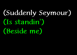(Suddenly Seymour)
(Is standin')

(Beside me)