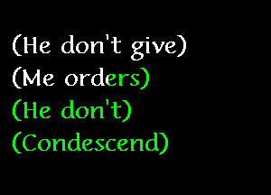 (He don't give)
(Me orders)

(He don't)
(Condescend)