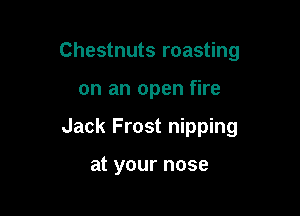 Chestnuts roasting

on an open fire

Jack Frost nipping

at your nose