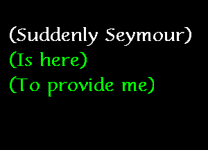 (Suddenly Seymour)
(Is here)

(To provide me)