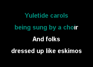 Yuletide carols

being sung by a choir

And folks

dressed up like eskimos