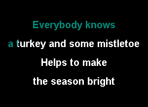 Everybody knows
a turkey and some mistletoe

Helps to make

the season bright