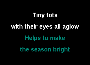 Tiny tots
with their eyes all aglow

Helps to make

the season bright