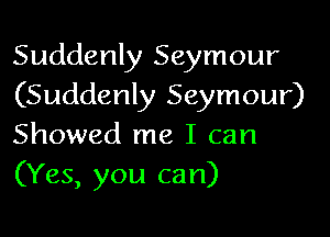 Suddenly Seymour
(Suddenly Seymour)

Showed me I can
(Yes, you can)