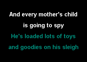 And every mother's child
is going to spy

He's loaded lots of toys

and goodies on his sleigh