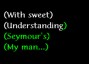 (With sweet)
(Understanding)

(Seymour's)
(My man...)