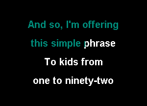 And so, I'm offering

this simple phrase
To kids from

one to ninety-two