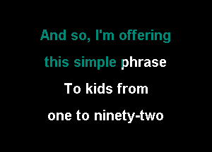 And so, I'm offering

this simple phrase
To kids from

one to ninety-two