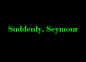 Suddenly, Seymour
