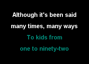 Although it's been said

many times, many ways

To kids from

one to ninety-two