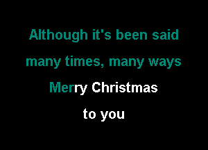 Although it's been said

many times, many ways

Merry Christmas

to you