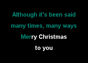Although it's been said

many times, many ways

Merry Christmas

to you