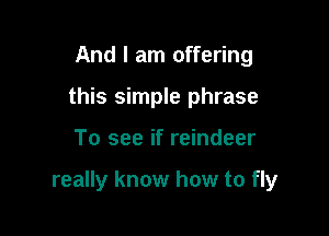 And I am offering
this simple phrase

To see if reindeer

really know how to fly