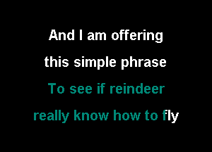 And I am offering
this simple phrase

To see if reindeer

really know how to fly
