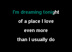 I'm dreaming tonight
of a place I love

even more

than I usually do