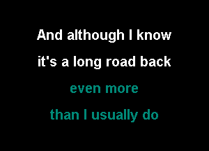 And although I know
it's a long road back

even more

than I usually do