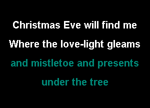 Christmas Eve will find me
Where the love-light gleams
and mistletoe and presents

under the tree