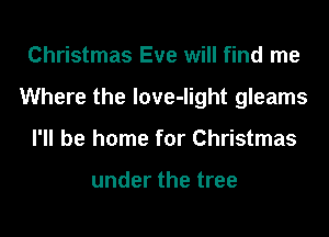 Christmas Eve will find me
Where the love-light gleams
I'll be home for Christmas

under the tree