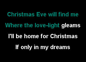 Christmas Eve will find me
Where the love-light gleams
I'll be home for Christmas

If only in my dreams