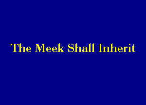 The Meek Shall Inherit